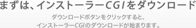 まずは、インストーラーCGIをダウンロード。ダウンロードボタンをクリックすると、インストーラーCGIのダウンロードが始まります。
