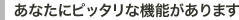 あなたにピッタリな機能があります