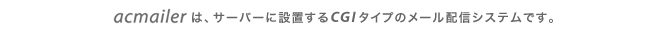 エーシーメーラーは、サーバーに設置するCGIタイプのメール配信システムです。